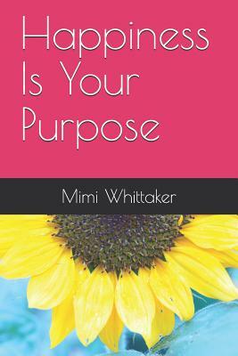 Happiness Is Your Purpose: Living into a Life of No Regrets by Mimi Whittaker