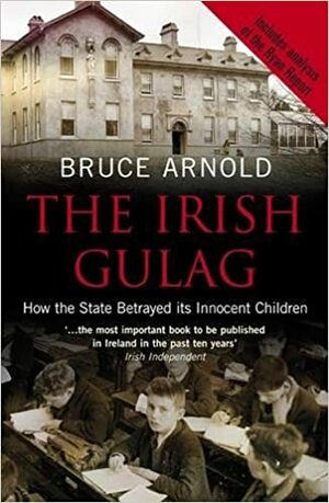 The Irish Gulag: How the State Betrayed its Innocent Children by Bruce Arnold