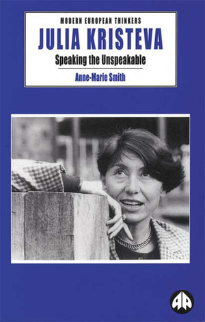 Julia Kristeva: Speaking the Unspeakable by Anne-Marie Smith