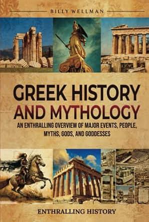 Greek History and Mythology: An Enthralling Overview of Major Events, People, Myths, Gods, and Goddesses by Billy Wellman