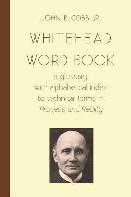 Whitehead Word Book: A Glossary with Alphabetical Index to Technical Terms in Process and Reality by John B. Cobb Jr