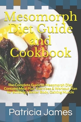 Mesomorph Diet Guide and Cookbook: The Complete Guide to Mesomorph Diet, Contains Meal Plan, Exercises & Workout Plan for Building a Better Body, Gain by Patricia James