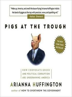 Pigs at the Trough: How Corporate Greed and Political Corruption Are Undermining America: How Corporate Greed and Political Corruption Are Undermining America by Arianna Huffington, Alison Fraser
