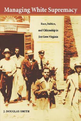 Managing White Supremacy: Race, Politics, and Citizenship in Jim Crow Virginia by J. Douglas Smith