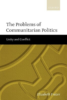 The Problems of Communitarian Politics: Unity and Conflict by Elizabeth Frazer