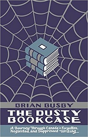 The Dusty Bookcase: A Journey Through Canada's Forgotten, Neglected, and Suppressed Writing by Brian Busby, Seth