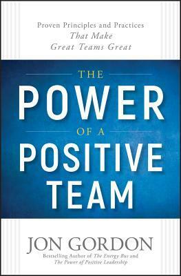 The Power of a Positive Team: Proven Principles and Practices That Make Great Teams Great by Jon Gordon