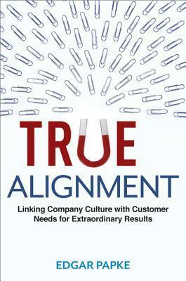 True Alignment: Linking Company Culture with Customer Needs for Extraordinary Results by Edgar Papke