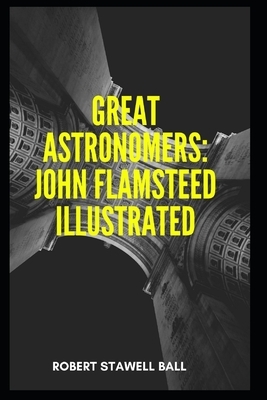 Great Astronomers: John Flamsteed Illustrated by Robert Stawell Ball