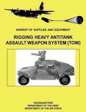 Airdrop of Supplies and Equipment: Rigging Heavy Antitank Assault Weapon System (TOW) (FM 10-500-29 / TO 13C7-10-171) by Department Of the Army, Department of the Air Force