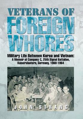 Veterans of Foreign Whores: Military Life Between Korea and Vietnam: A Memoir of Company C, 25th Signal Battalion, Kaiserslautern, Germany, 1960-1 by John Strang