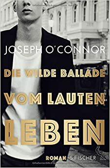 Die wilde Ballade vom lauten Leben by Joseph O'Connor