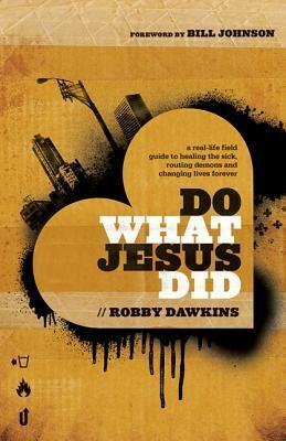 Do What Jesus Did: A Real-Life Field Guide to Healing the Sick, Routing Demons and Changing Lives Forever by Robby Dawkins