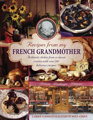 Recipes from My French Grandmother: Authentic Dishes from a Classic Cuisine, with Over 200 Delicious Recipes by Elizabeth Wolf-Cohen