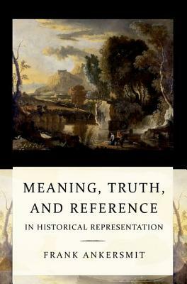 Meaning, Truth, and Reference in Historical Representation: Confronting the Inconvenient Problems of Patient Safety by Frank R. Ankersmit, Frank Ankersmit