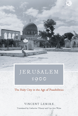 Jerusalem 1900: The Holy City in the Age of Possibilities by Vincent Lemire
