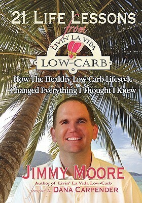 21 Life Lessons From Livin' La Vida Low Carb: How The Healthy Low Carb Lifestyle Changed Everything I Thought I Knew by Jimmy Moore, Dana Carpender