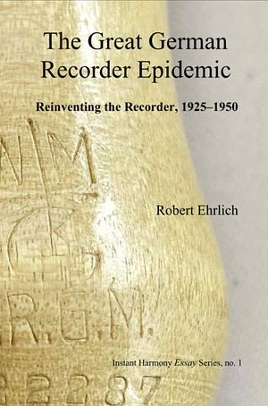 The Great German Recorder Epidemic: Reinventing the Recorder, 1925-1950 by Robert Ehrlich