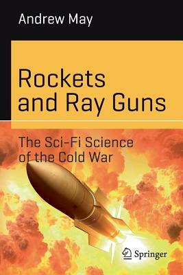 Rockets and Ray Guns: The Sci-Fi Science of the Cold War by Andrew May