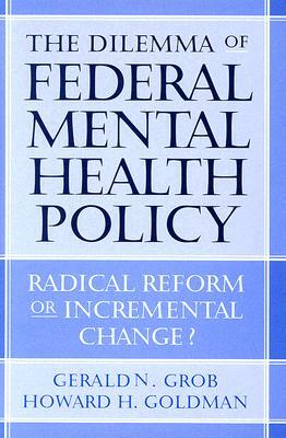 The Dilemma of Federal Mental Health Policy: Radical Reform or Incremental Change? by Gerald N. Grob, Howard H. Goldman