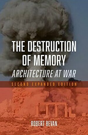 The Destruction of Memory: Architecture at War, Second Expanded Edition by Robert Bevan