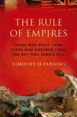Rule of Empires: Those Who Built Them, Those Who Endured Them, and Why They Always Fall by Timothy H. Parsons