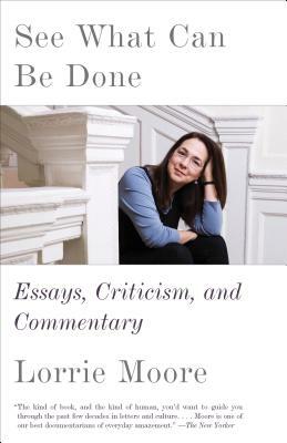 See What Can Be Done: Essays, Criticism, and Commentary by Lorrie Moore