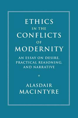 Ethics in the Conflicts of Modernity: An Essay on Desire, Practical Reasoning, and Narrative by Alasdair MacIntyre