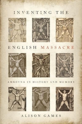 Inventing the English Massacre: Amboyna in History and Memory by Alison Games