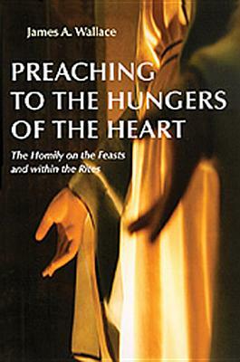 Preaching to the Hungers of the Heart: The Homily on the Feasts and Within the Rites by James A. Wallace