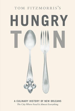 Tom Fitzmorris's Hungry Town: A Culinary History of New Orleans, the City Where Food Is Almost Everything by Tom Fitzmorris