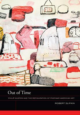 Out of Time: Philip Guston and the Refiguration of Postwar American Art by Robert Slifkin