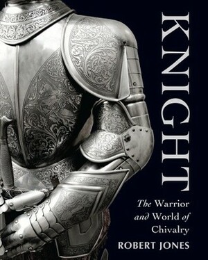 Knight: The Warrior and World of Chivalry by Robert Jones