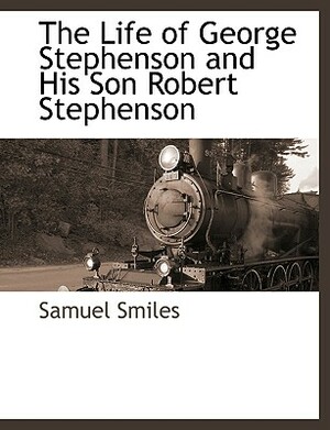 The Life of George Stephenson and His Son Robert Stephenson by Samuel Smiles