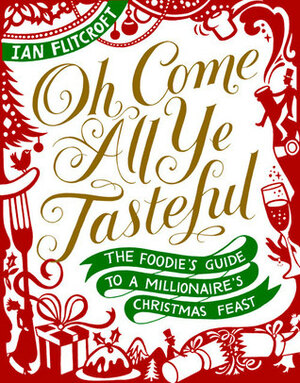 Oh Come All Ye Tasteful: The Foodie's Guide to a Millionaire's Christmas Feast by Ian Flitcroft