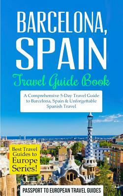 Barcelona: Barcelona, Spain: Travel Guide Book-A Comprehensive 5-Day Travel Guide to Barcelona, Spain & Unforgettable Spanish Tra by Passport to European Travel Guides