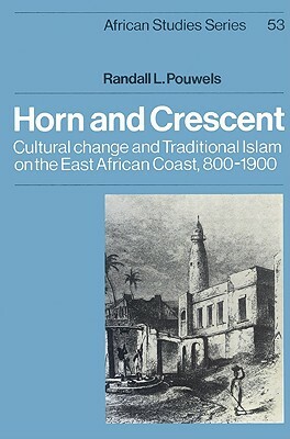 Horn and Crescent: Cultural Change and Traditional Islam on the East African Coast, 800-1900 by Randall L. Pouwels