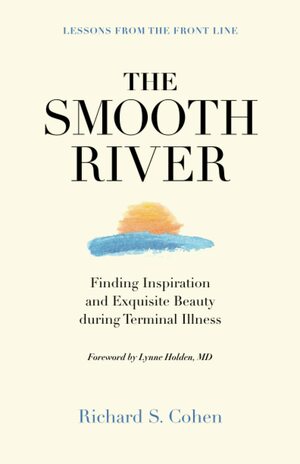 The Smooth River: Finding Inspiration and Exquisite Beauty during Terminal Illness. Lessons from the Front Line. by Richard S. Cohen