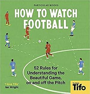 How To Watch Football: 52 Rules for Understanding the Beautiful Game, On and Off the Pitch by Tifo - The Athletic