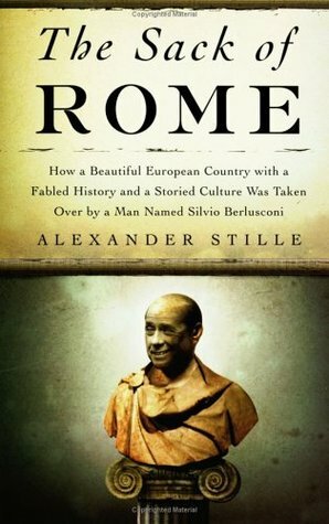 The Sack of Rome: How a Beautiful European Country with a Fabled History and a Storied Culture Was Taken Over by a Man Named Silvio Berlusconi by Alexander Stille