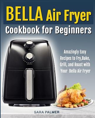 BELLA Air Fryer Cookbook for Beginners: Amazingly Easy Recipes to Fry ...