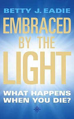 Embraced by the Light: The Most Profound and Complete Near-Death Experience Ever by Betty J. Eadie