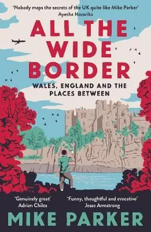 All the Wide Border: Wales, England and the Places Between by Mike Parker