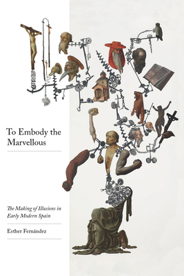 To Embody the Marvelous: The Making of Illusions in Early Modern Spain by Esther Fernández