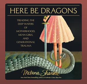 Here Be Dragons: Treading the Deep Waters of Motherhood, Mean Girls, and Generational Trauma by Melanie Shankle