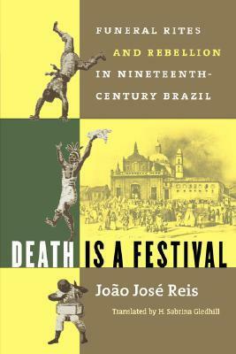 Death Is a Festival: Funeral Rites and Rebellion in Nineteenth-Century Brazil by H. Sabrina Gledhill, João José Reis