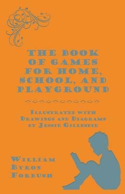 The Book of Games for Home, School, and Playground - Illustrated with Drawings and Diagrams by Jessie Gillespie by William Byron Forbush