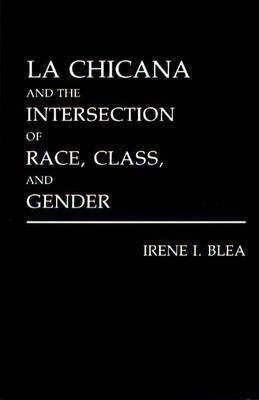 La Chicana and the Intersection of Race, Class, and Gender by Irene I. Blea