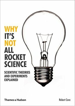 Why It's Not All Rocket Science:Scientific Theories and Experiments Explained: Scientific Theories and Experiments Explained by Robert Cave