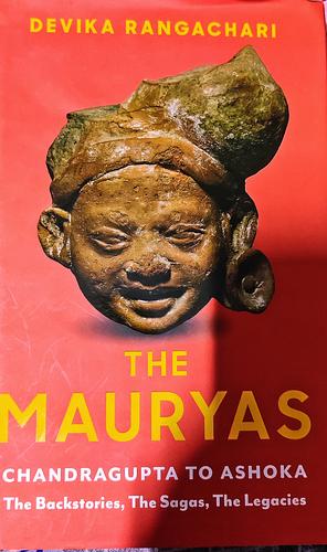 The Mauryas: Chandragupta to Ashoka: The Backstories, The Sagas, The Legacies by Devika Rangachari